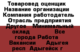 Товаровед-оценщик › Название организации ­ Компания-работодатель › Отрасль предприятия ­ Другое › Минимальный оклад ­ 18 600 - Все города Работа » Вакансии   . Адыгея респ.,Адыгейск г.